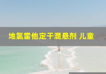 地氯雷他定干混悬剂 儿童